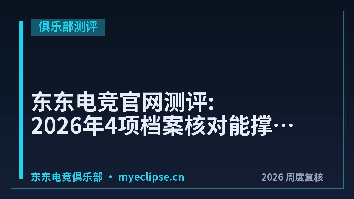 东东电竞官网测评:2026年4项档案核对能撑起一单吗?