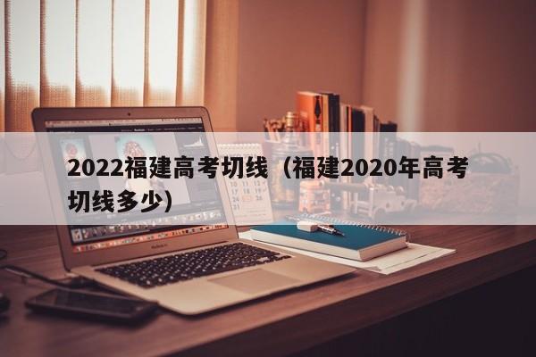 2022福建高考切线（福建2020年高考切线多少）