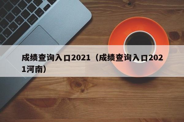 成绩查询入口2021（成绩查询入口2021河南）