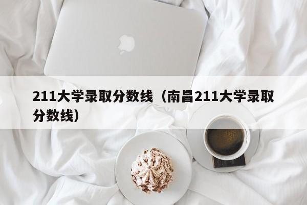 211大学录取分数线(南昌211大学录取分数线)