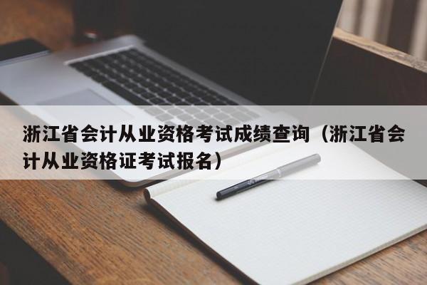 浙江省会计从业资格考试成绩查询(浙江省会计从业资格证考试报名)