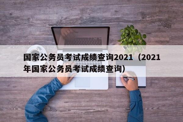 详细阅读:国家公务员考试成绩查询2021(2021年国家公务员考试成绩查询) 国家公务员考试成绩查询2021(2021年国家公务员考试成绩查询)