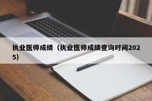 执业医师成绩（执业医师成绩查询时间2025）