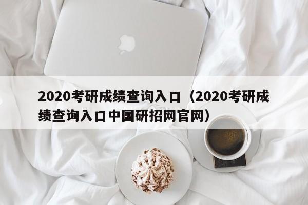 详细阅读:2020考研成绩查询入口(2020考研成绩查询入口中国研招网官网) 2020考研成绩查询入口(2020考研成绩查询入口中国研招网官网)