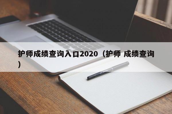 护师成绩查询入口2020(护师 成绩查询)