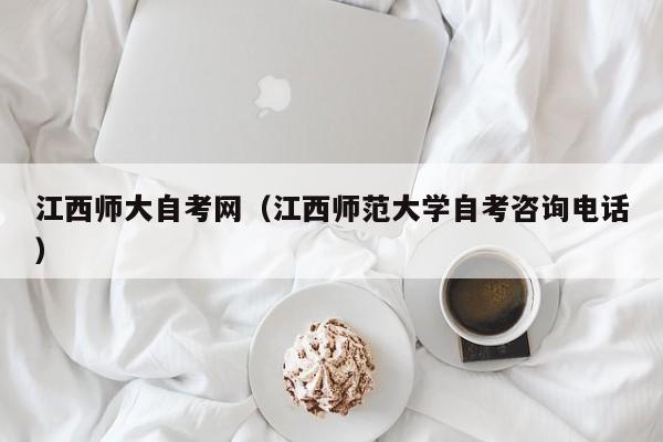江西师大自考网(江西师范大学自考咨询电话)