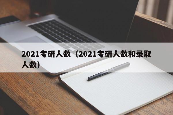 2021考研人数（2021考研人数和录取人数）
