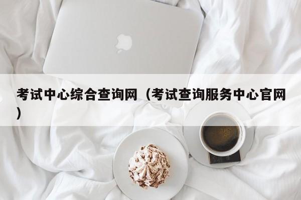 考试中心综合查询网（考试查询服务中心官网）