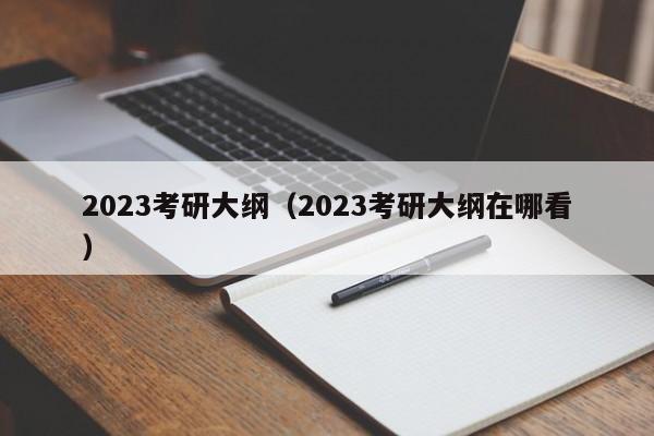 详细阅读:2023考研大纲(2023考研大纲在哪看) 2023考研大纲(2023考研大纲在哪看)