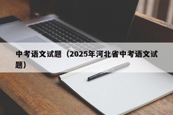 详细阅读:中考语文试题(2025年河北省中考语文试题) 中考语文试题(2025年河北省中考语文试题)