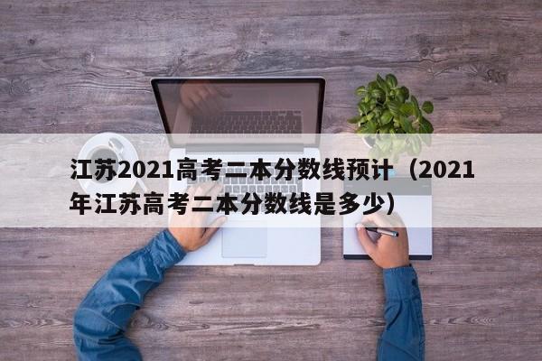 江苏2021高考二本分数线预计(2021年江苏高考二本分数线是多少)