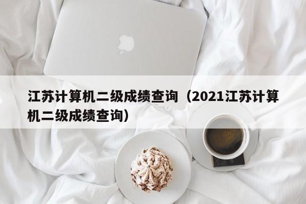 江苏计算机二级成绩查询(2021江苏计算机二级成绩查询)