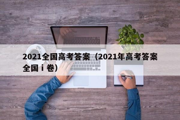 2021全国高考答案(2021年高考答案全国ⅰ卷)