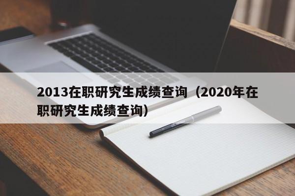 2013在职研究生成绩查询（2020年在职研究生成绩查询）
