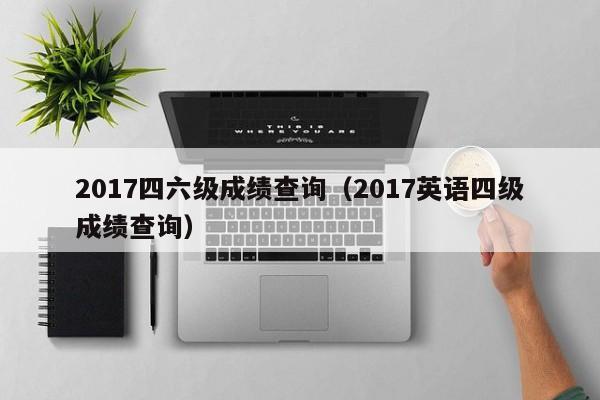 2017四六级成绩查询(2017英语四级成绩查询)