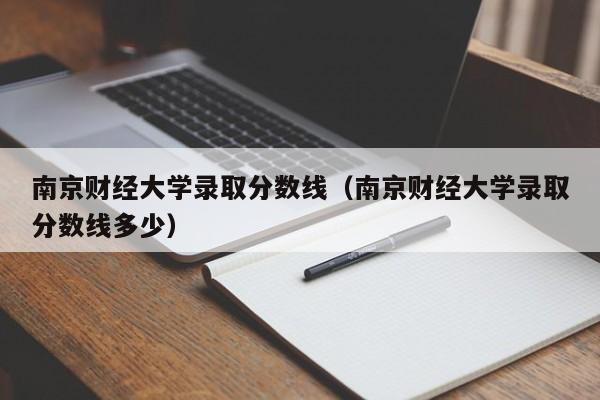 南京财经大学录取分数线（南京财经大学录取分数线多少）