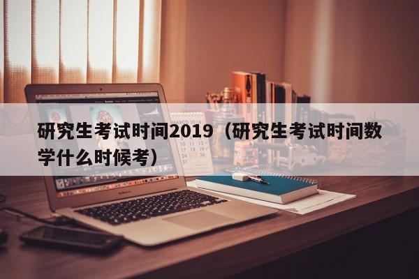 详细阅读:研究生考试时间2019(研究生考试时间数学什么时候考) 研究生考试时间2019(研究生考试时间数学什么时候考)