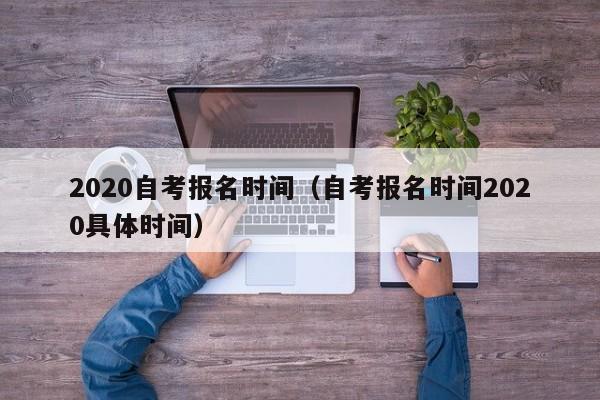 详细阅读:2020自考报名时间(自考报名时间2020具体时间) 2020自考报名时间(自考报名时间2020具体时间)