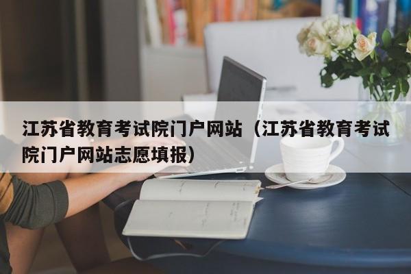 详细阅读:江苏省教育考试院门户网站(江苏省教育考试院门户网站志愿填报) 江苏省教育考试院门户网站(江苏省教育考试院门户网站志愿填报)