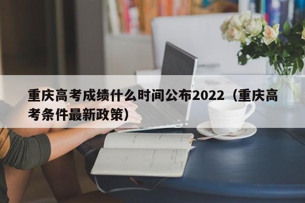重庆高考成绩什么时间公布2022(重庆高考条件最新政策)