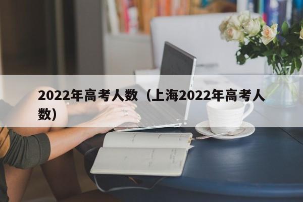 详细阅读:2022年高考人数(上海2022年高考人数) 2022年高考人数(上海2022年高考人数)