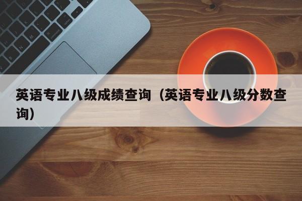 英语专业八级成绩查询(英语专业八级分数查询)