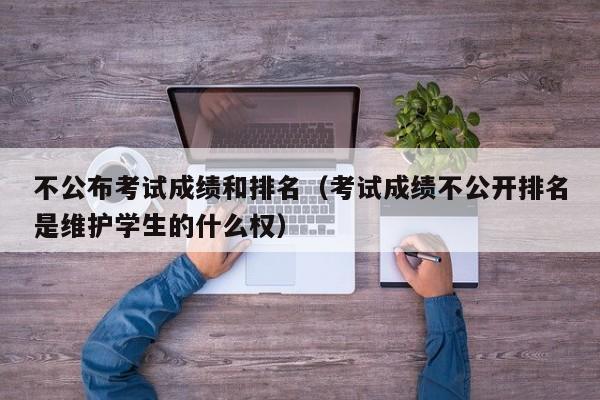 不公布考试成绩和排名(考试成绩不公开排名是维护学生的什么权)