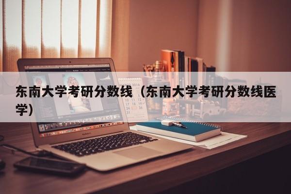 详细阅读:东南大学考研分数线(东南大学考研分数线医学) 东南大学考研分数线(东南大学考研分数线医学)