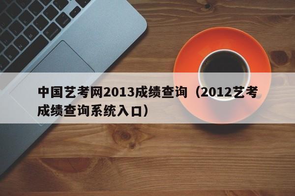中国艺考网2013成绩查询(2012艺考成绩查询系统入口)