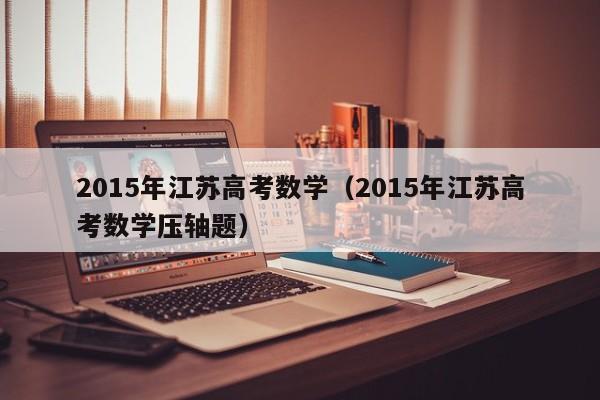 2015年江苏高考数学（2015年江苏高考数学压轴题）