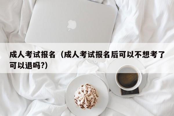 详细阅读:成人考试报名(成人考试报名后可以不想考了可以退吗?) 成人考试报名(成人考试报名后可以不想考了可以退吗?)