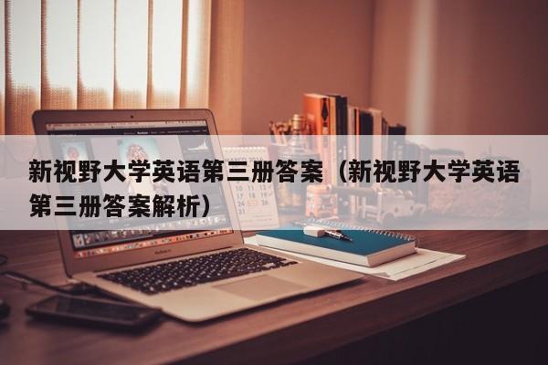 新视野大学英语第三册答案（新视野大学英语第三册答案解析）