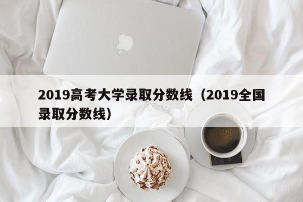 2019高考大学录取分数线(2019全国录取分数线)