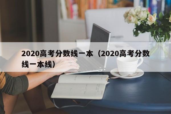 2020高考分数线一本(2020高考分数线一本线)