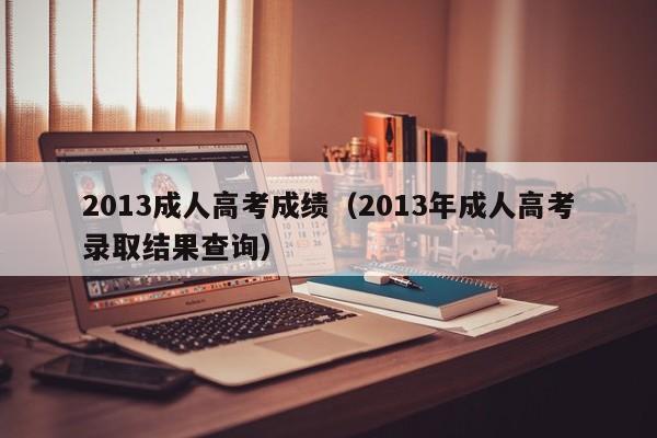 2013成人高考成绩(2013年成人高考录取结果查询)