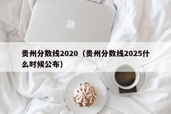 贵州分数线2020(贵州分数线2025什么时候公布)