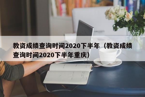 教资成绩查询时间2020下半年(教资成绩查询时间2020下半年重庆)