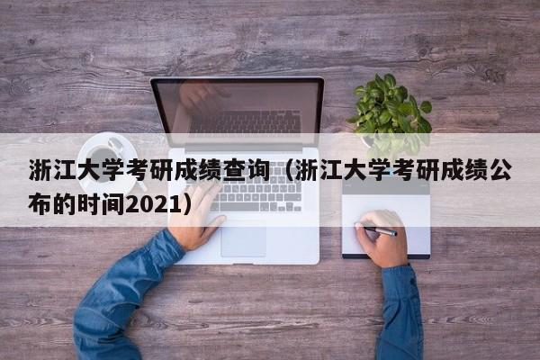 浙江大学考研成绩查询(浙江大学考研成绩公布的时间2021)