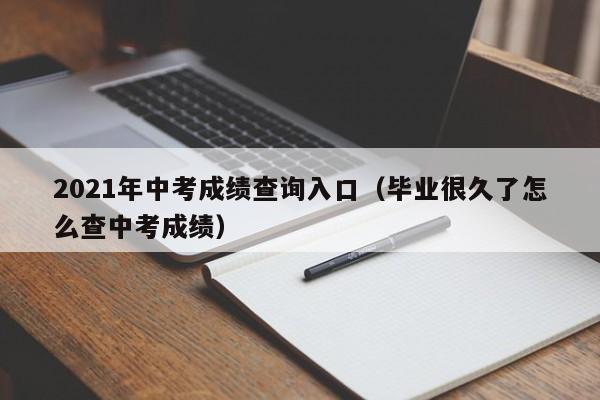 2021年中考成绩查询入口(毕业很久了怎么查中考成绩)