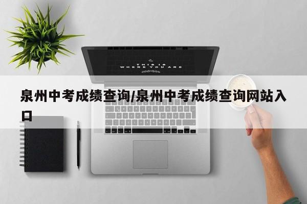 泉州中考成绩查询/泉州中考成绩查询网站入口