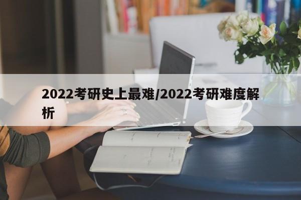 2022考研史上最难/2022考研难度解析
