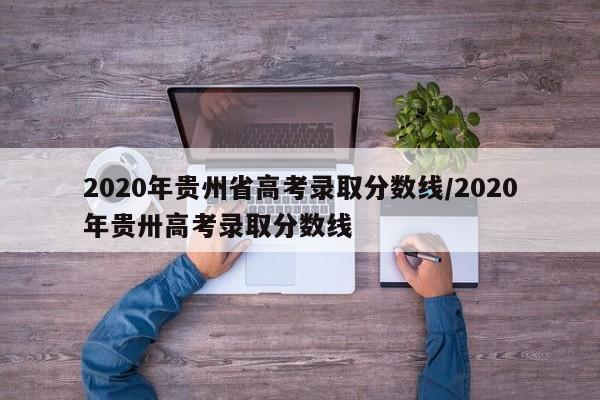 2020年贵州省高考录取分数线/2020年贵卅高考录取分数线