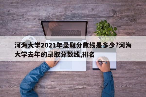 河海大学2021年录取分数线是多少?河海大学去年的录取分数线,排名