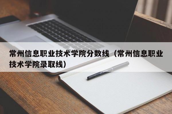 常州信息职业技术学院分数线(常州信息职业技术学院录取线)
