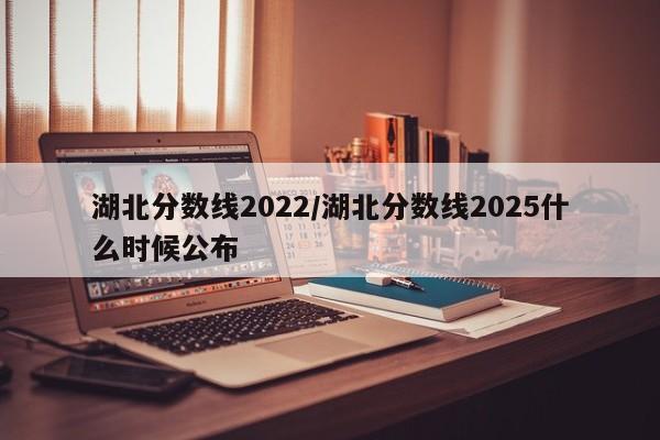 湖北分数线2022/湖北分数线2025什么时候公布