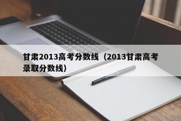 甘肃2013高考分数线(2013甘肃高考录取分数线)