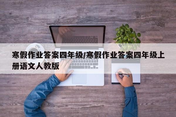 寒假作业答案四年级/寒假作业答案四年级上册语文人教版