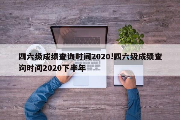 四六级成绩查询时间2020!四六级成绩查询时间2020下半年