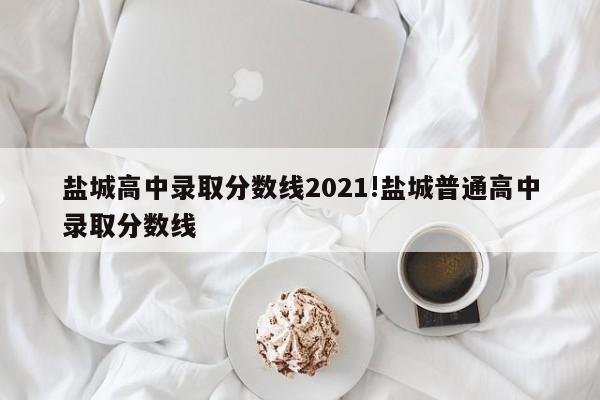 盐城高中录取分数线2021!盐城普通高中录取分数线