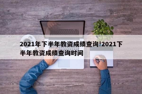 2021年下半年教资成绩查询!2021下半年教资成绩查询时间